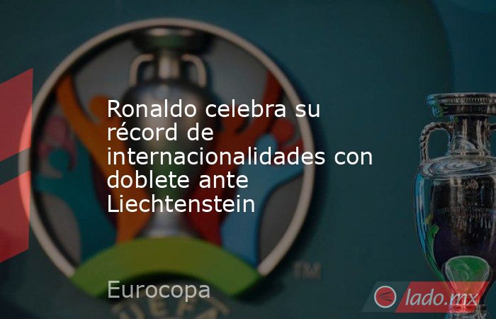 Ronaldo celebra su récord de internacionalidades con doblete ante Liechtenstein. Noticias en tiempo real