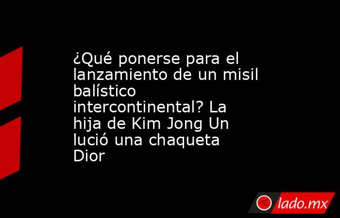 ¿Qué ponerse para el lanzamiento de un misil balístico intercontinental? La hija de Kim Jong Un lució una chaqueta Dior. Noticias en tiempo real