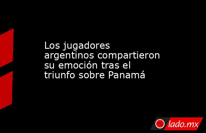 Los jugadores argentinos compartieron su emoción tras el triunfo sobre Panamá. Noticias en tiempo real