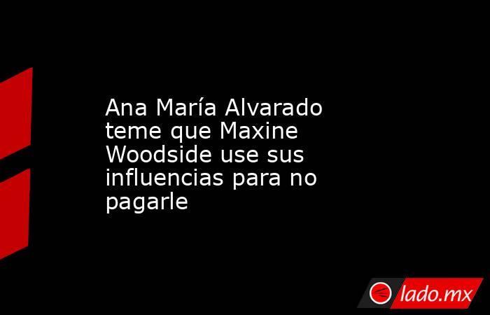 Ana María Alvarado teme que Maxine Woodside use sus influencias para no pagarle. Noticias en tiempo real