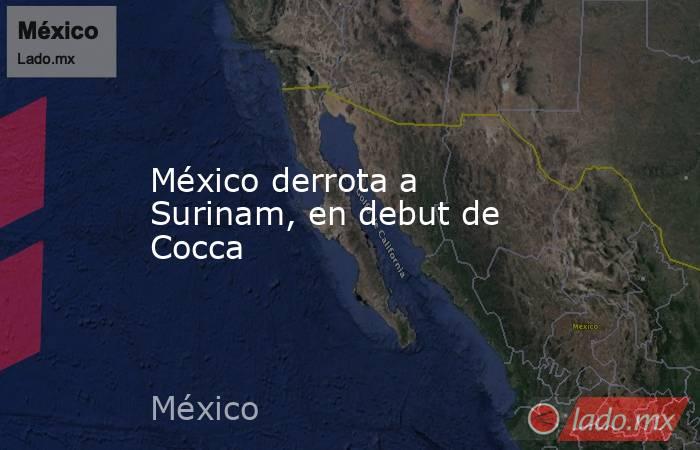 México derrota a Surinam, en debut de Cocca. Noticias en tiempo real