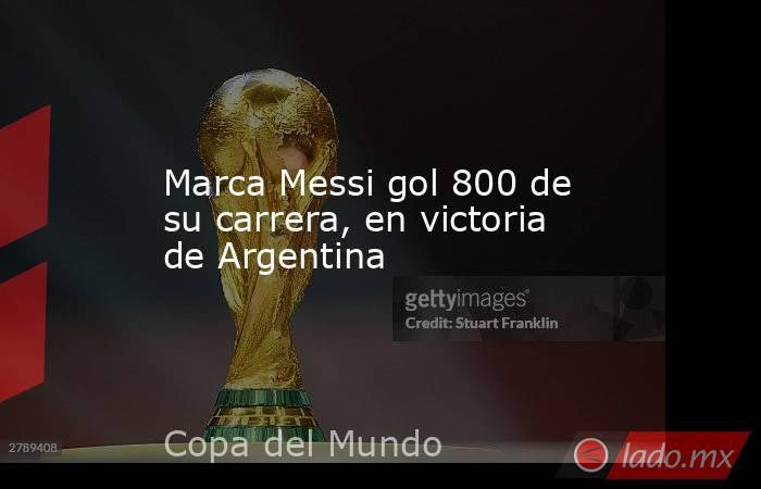 Marca Messi gol 800 de su carrera, en victoria de Argentina. Noticias en tiempo real