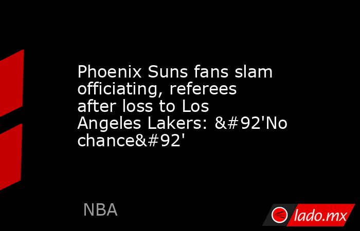 Phoenix Suns fans slam officiating, referees after loss to Los Angeles Lakers: \'No chance\'. Noticias en tiempo real