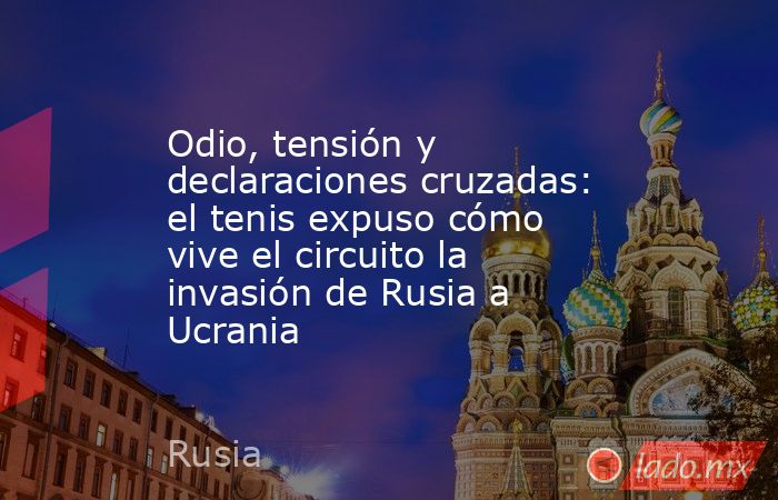 Odio, tensión y declaraciones cruzadas: el tenis expuso cómo vive el circuito la invasión de Rusia a Ucrania. Noticias en tiempo real