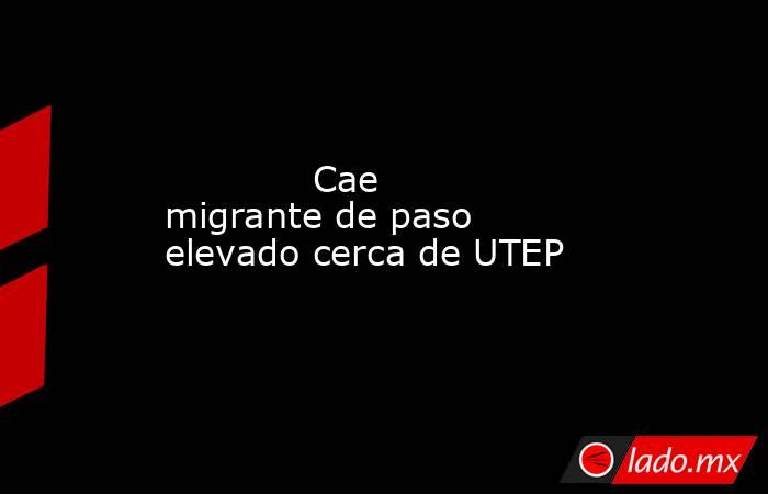             Cae migrante de paso elevado cerca de UTEP            . Noticias en tiempo real