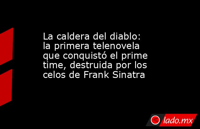 La caldera del diablo: la primera telenovela que conquistó el prime time, destruida por los celos de Frank Sinatra. Noticias en tiempo real