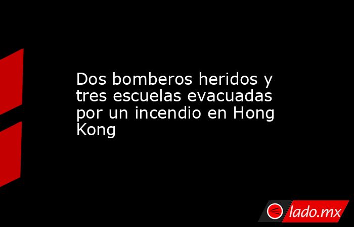 Dos bomberos heridos y tres escuelas evacuadas por un incendio en Hong Kong. Noticias en tiempo real