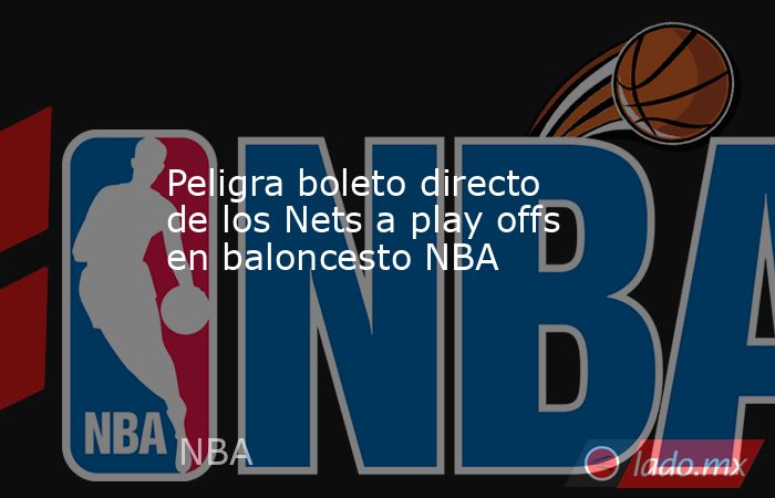 Peligra boleto directo de los Nets a play offs en baloncesto NBA. Noticias en tiempo real