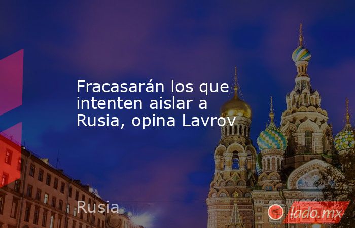 Fracasarán los que intenten aislar a Rusia, opina Lavrov. Noticias en tiempo real