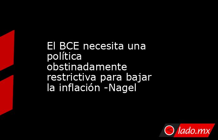 El BCE necesita una política obstinadamente restrictiva para bajar la inflación -Nagel. Noticias en tiempo real