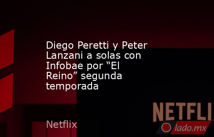 Diego Peretti y Peter Lanzani a solas con Infobae por “El Reino” segunda temporada. Noticias en tiempo real