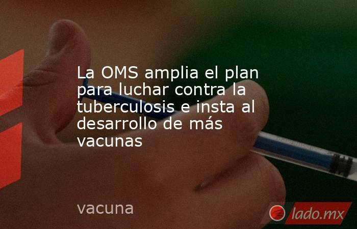 La OMS amplia el plan para luchar contra la tuberculosis e insta al desarrollo de más vacunas. Noticias en tiempo real