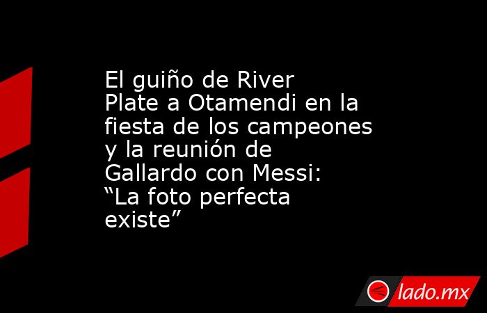 El guiño de River Plate a Otamendi en la fiesta de los campeones y la reunión de Gallardo con Messi: “La foto perfecta existe”. Noticias en tiempo real