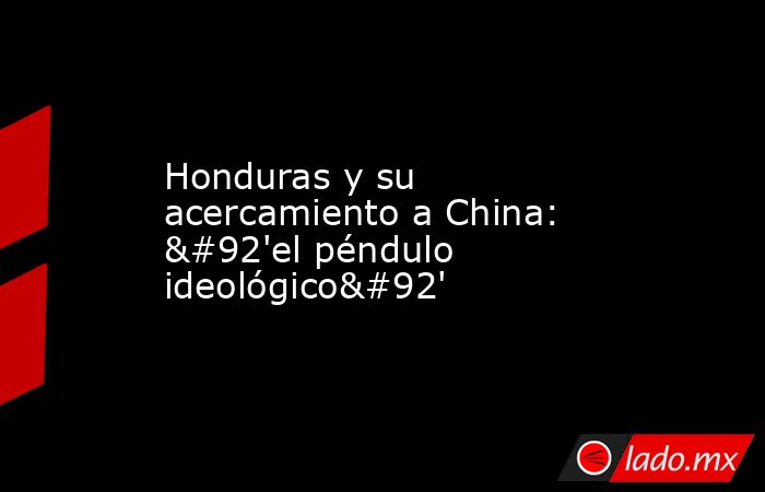 Honduras y su acercamiento a China: \'el péndulo ideológico\'. Noticias en tiempo real