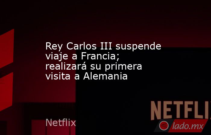 Rey Carlos III suspende viaje a Francia; realizará su primera visita a Alemania. Noticias en tiempo real