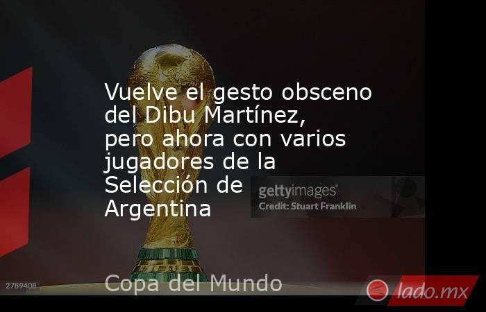 Vuelve el gesto obsceno del Dibu Martínez, pero ahora con varios jugadores de la Selección de Argentina . Noticias en tiempo real
