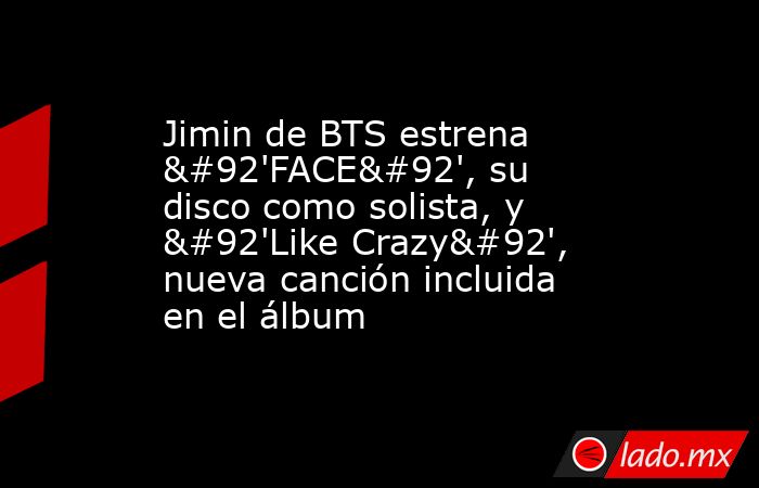 Jimin de BTS estrena \'FACE\', su disco como solista, y \'Like Crazy\', nueva canción incluida en el álbum. Noticias en tiempo real