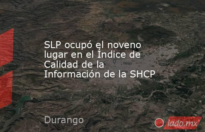 SLP ocupó el noveno lugar en el Índice de Calidad de la Información de la SHCP. Noticias en tiempo real