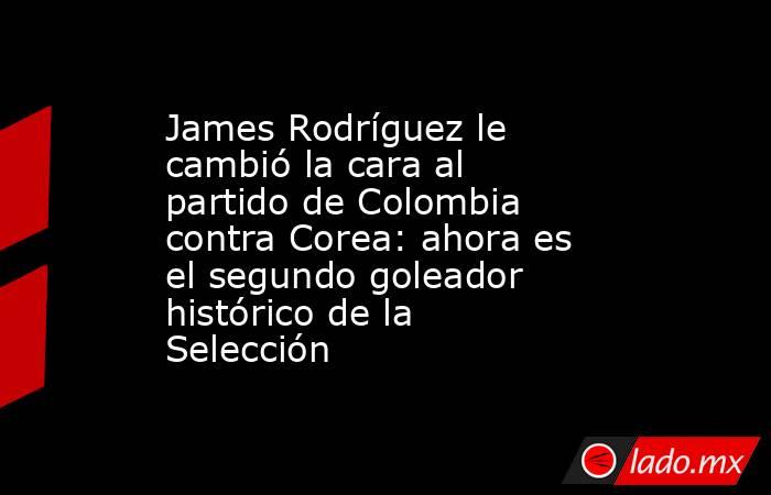 James Rodríguez le cambió la cara al partido de Colombia contra Corea: ahora es el segundo goleador histórico de la Selección. Noticias en tiempo real
