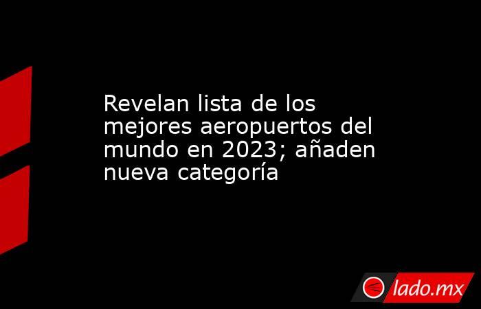 Revelan lista de los mejores aeropuertos del mundo en 2023; añaden nueva categoría. Noticias en tiempo real