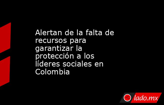 Alertan de la falta de recursos para garantizar la protección a los líderes sociales en Colombia. Noticias en tiempo real