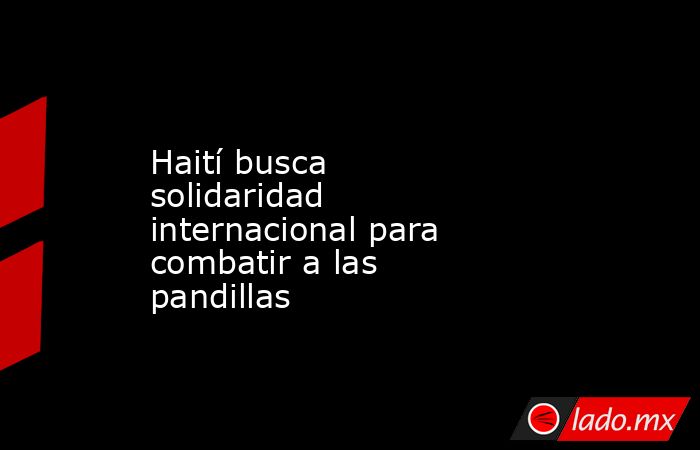 Haití busca solidaridad internacional para combatir a las pandillas. Noticias en tiempo real