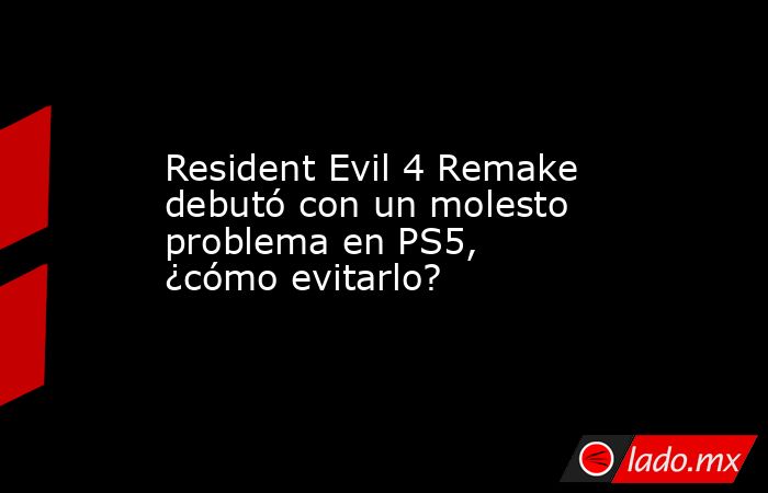 Resident Evil 4 Remake debutó con un molesto problema en PS5, ¿cómo evitarlo?. Noticias en tiempo real