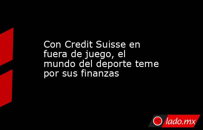 Con Credit Suisse en fuera de juego, el mundo del deporte teme por sus finanzas. Noticias en tiempo real