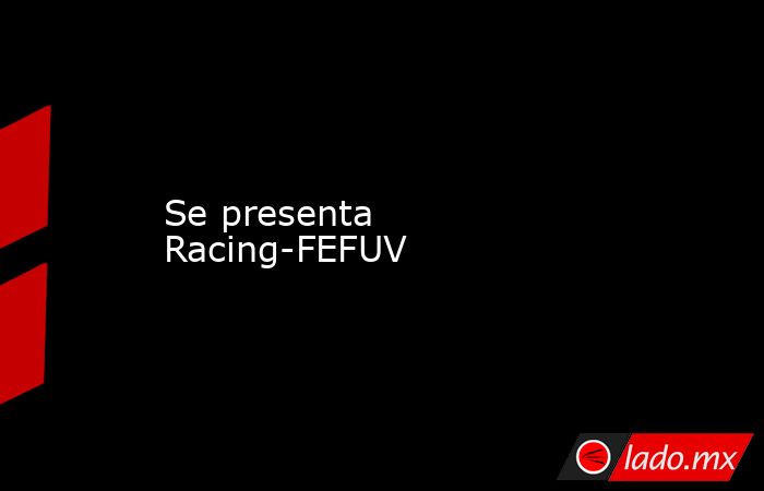 Se presenta Racing-FEFUV. Noticias en tiempo real