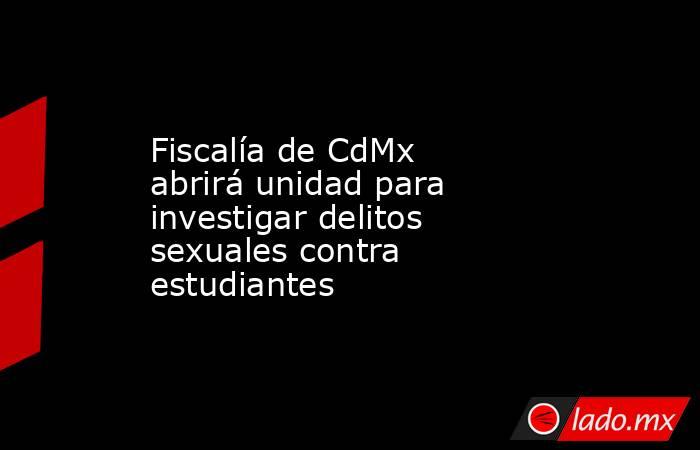 Fiscalía de CdMx abrirá unidad para investigar delitos sexuales contra estudiantes. Noticias en tiempo real