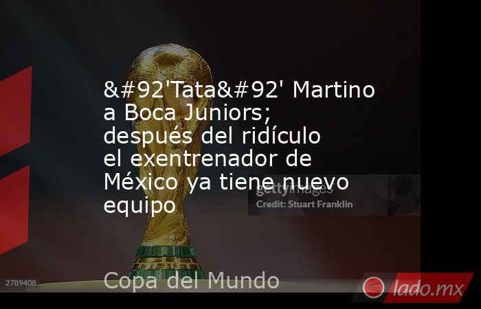 \'Tata\' Martino a Boca Juniors; después del ridículo el exentrenador de México ya tiene nuevo equipo. Noticias en tiempo real