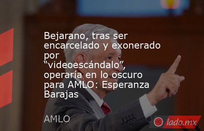 Bejarano, tras ser encarcelado y exonerado por “videoescándalo”, operaría en lo oscuro para AMLO: Esperanza Barajas. Noticias en tiempo real