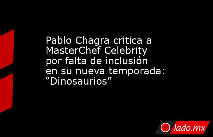 Pablo Chagra critica a MasterChef Celebrity por falta de inclusión en su nueva temporada: “Dinosaurios”. Noticias en tiempo real