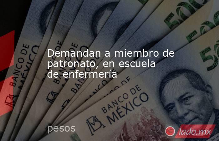 Demandan a miembro de patronato, en escuela de enfermería. Noticias en tiempo real