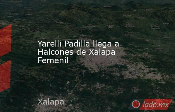 Yarelli Padilla llega a Halcones de Xalapa Femenil. Noticias en tiempo real