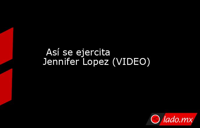  Así se ejercita Jennifer Lopez (VIDEO). Noticias en tiempo real