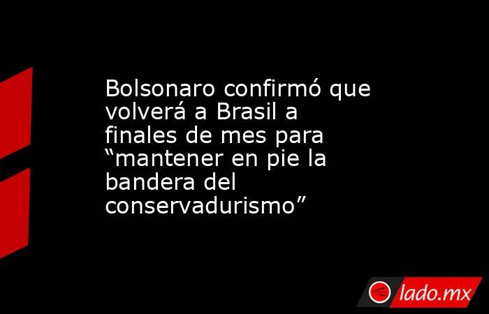 Bolsonaro confirmó que volverá a Brasil a finales de mes para “mantener en pie la bandera del conservadurismo”. Noticias en tiempo real