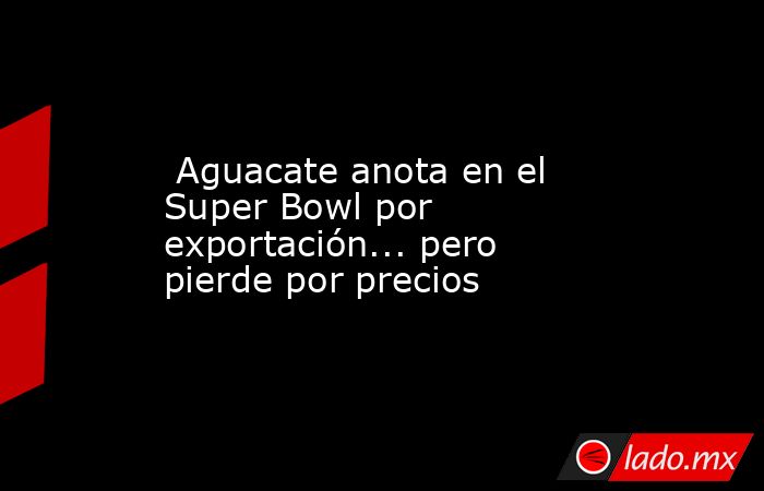  Aguacate anota en el Super Bowl por exportación... pero pierde por precios. Noticias en tiempo real