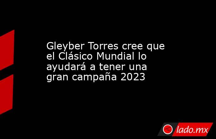 Gleyber Torres cree que el Clásico Mundial lo ayudará a tener una gran campaña 2023. Noticias en tiempo real