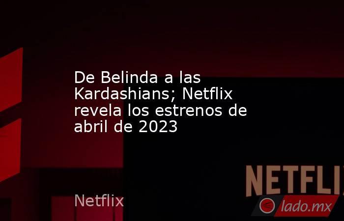 De Belinda a las Kardashians; Netflix revela los estrenos de abril de 2023. Noticias en tiempo real