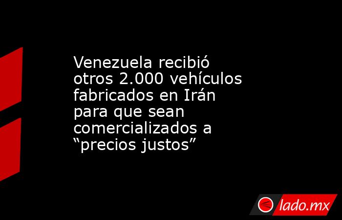 Venezuela recibió otros 2.000 vehículos fabricados en Irán para que sean comercializados a “precios justos”. Noticias en tiempo real