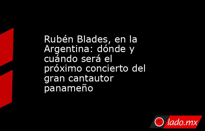 Rubén Blades, en la Argentina: dónde y cuándo será el próximo concierto del gran cantautor panameño. Noticias en tiempo real