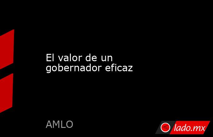 El valor de un gobernador eficaz. Noticias en tiempo real