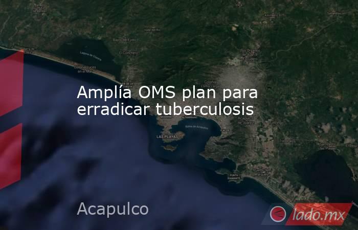 Amplía OMS plan para erradicar tuberculosis. Noticias en tiempo real