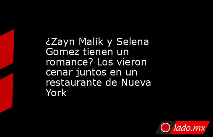¿Zayn Malik y Selena Gomez tienen un romance? Los vieron cenar juntos en un restaurante de Nueva York. Noticias en tiempo real