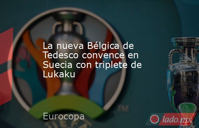 La nueva Bélgica de Tedesco convence en Suecia con triplete de Lukaku. Noticias en tiempo real