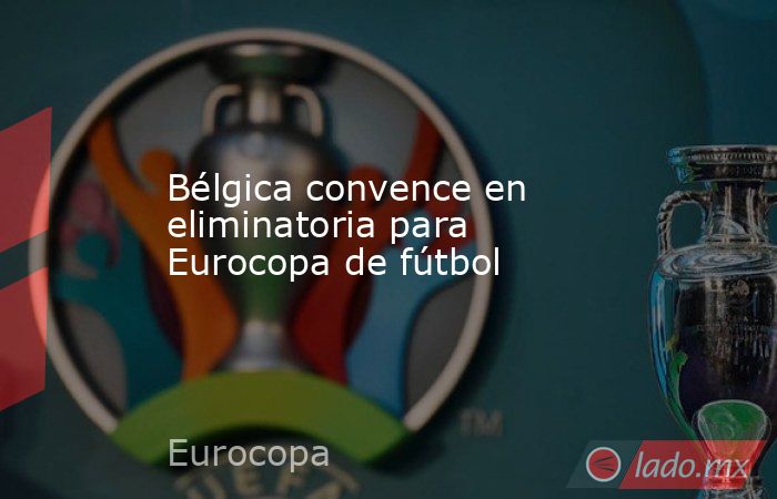 Bélgica convence en eliminatoria para Eurocopa de fútbol. Noticias en tiempo real