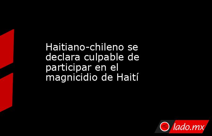 Haitiano-chileno se declara culpable de participar en el magnicidio de Haití. Noticias en tiempo real