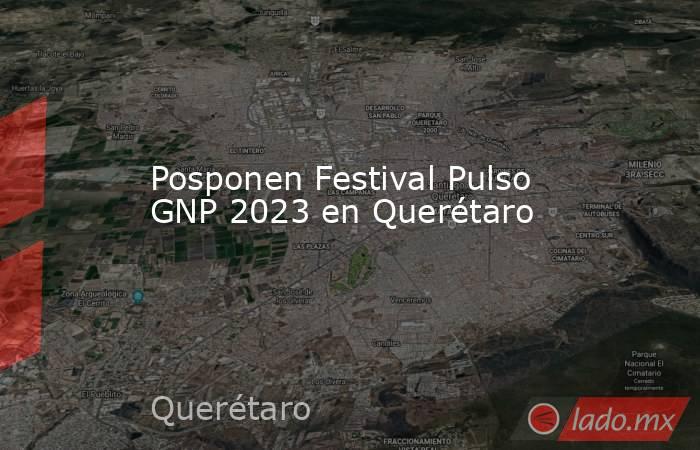 Posponen Festival Pulso GNP 2023 en Querétaro. Noticias en tiempo real
