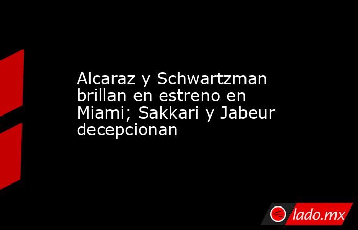 Alcaraz y Schwartzman brillan en estreno en Miami; Sakkari y Jabeur decepcionan. Noticias en tiempo real
